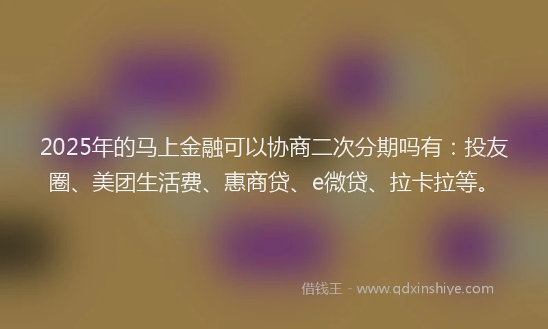 2025年的马上金融可以协商二次分期吗有：投友圈、美团生活费、惠商贷、e微贷、拉卡拉等。