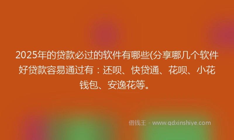 2025年的贷款必过的软件有哪些(分享哪几个软件好贷款容易通过有：还呗、快贷通、花呗、小花钱包、安逸花等。