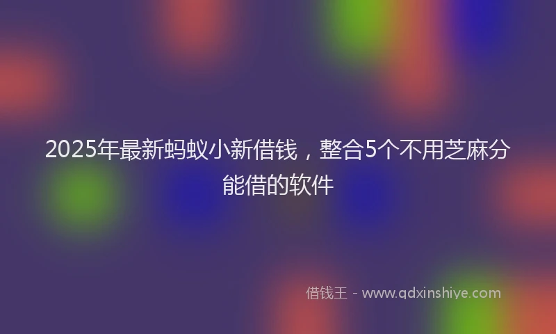 2025年最新蚂蚁小新借钱，整合5个不用芝麻分能借的软件