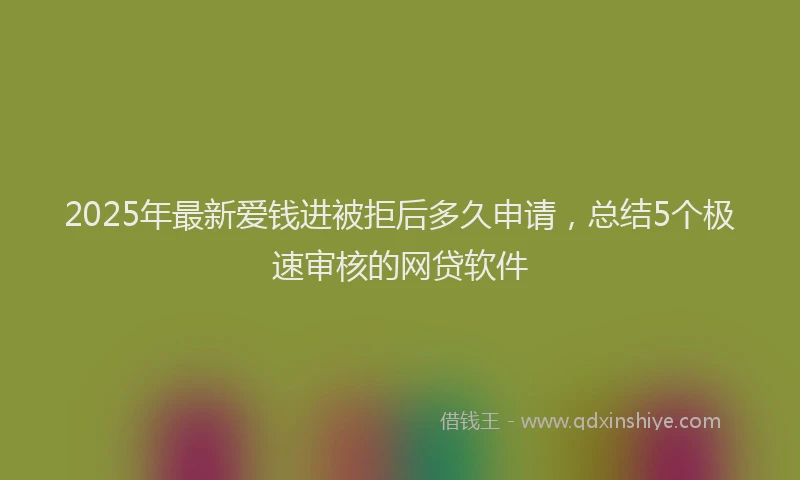 2025年最新爱钱进被拒后多久申请，总结5个极速审核的网贷软件