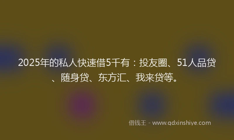 2025年的私人快速借5千有：投友圈、51人品贷、随身贷、东方汇、我来贷等。