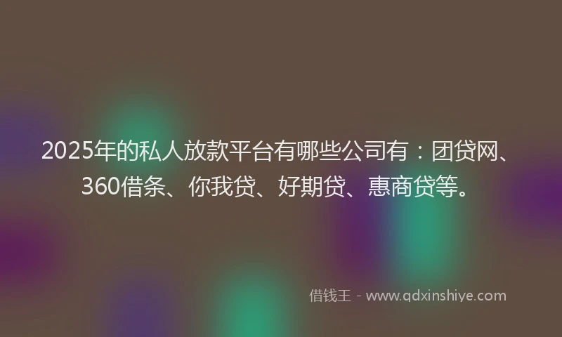 2025年的私人放款平台有哪些公司有：团贷网、360借条、你我贷、好期贷、惠商贷等。