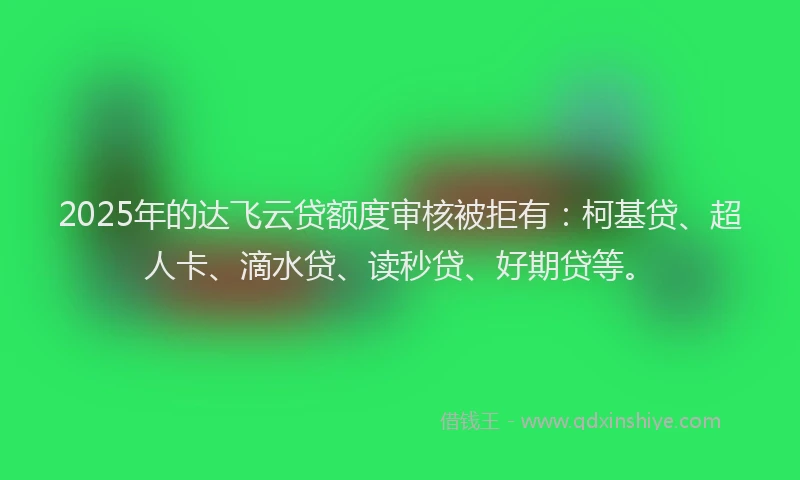 2025年的达飞云贷额度审核被拒有：柯基贷、超人卡、滴水贷、读秒贷、好期贷等。