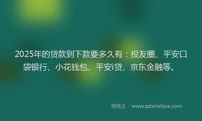 2025年的贷款到下款要多久有：投友圈、平安口袋银行、小花钱包、平安i贷、京东金融等。