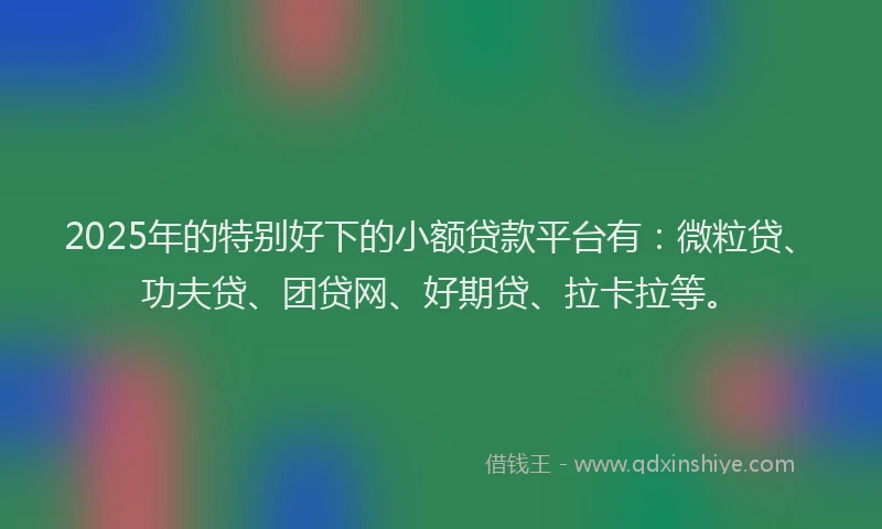 2025年的特别好下的小额贷款平台有：微粒贷、功夫贷、团贷网、好期贷、拉卡拉等。