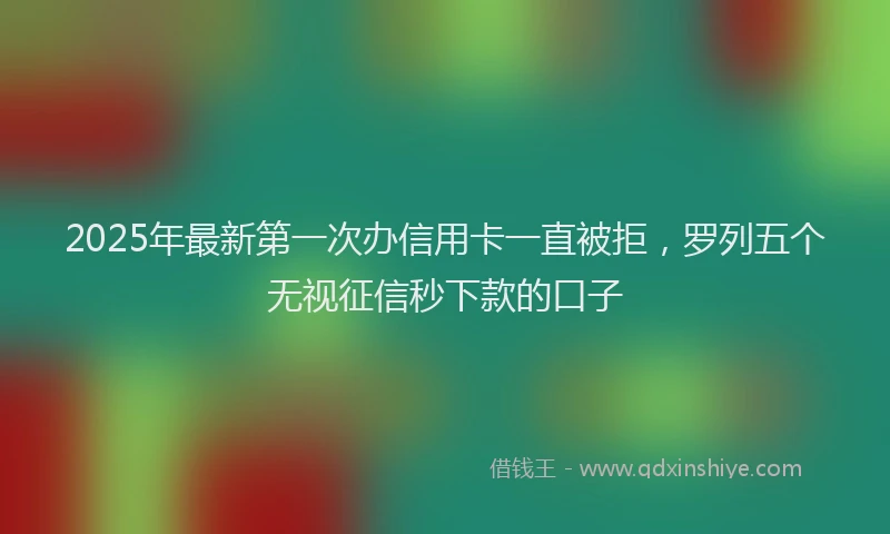 2025年最新第一次办信用卡一直被拒，罗列五个无视征信秒下款的口子