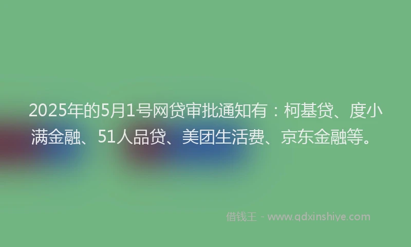 2025年的5月1号网贷审批通知有：柯基贷、度小满金融、51人品贷、美团生活费、京东金融等。