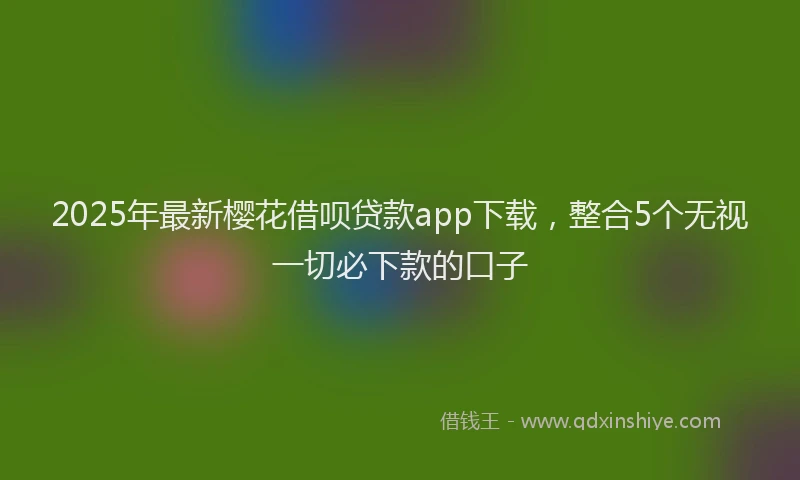 2025年最新樱花借呗贷款app下载，整合5个无视一切必下款的口子