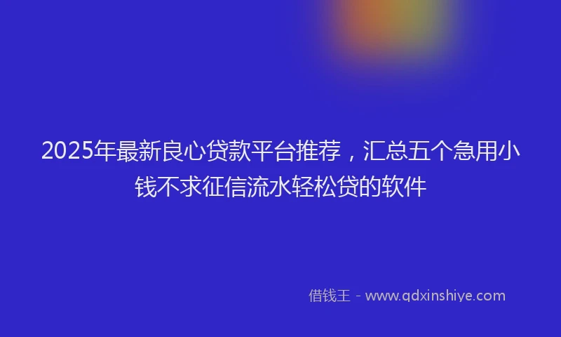 2025年最新良心贷款平台推荐，汇总五个急用小钱不求征信流水轻松贷的软件