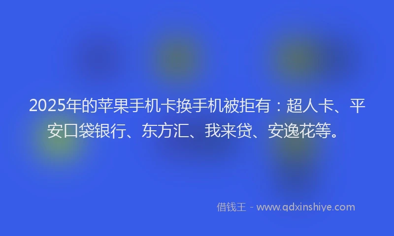 2025年的苹果手机卡换手机被拒有：超人卡、平安口袋银行、东方汇、我来贷、安逸花等。