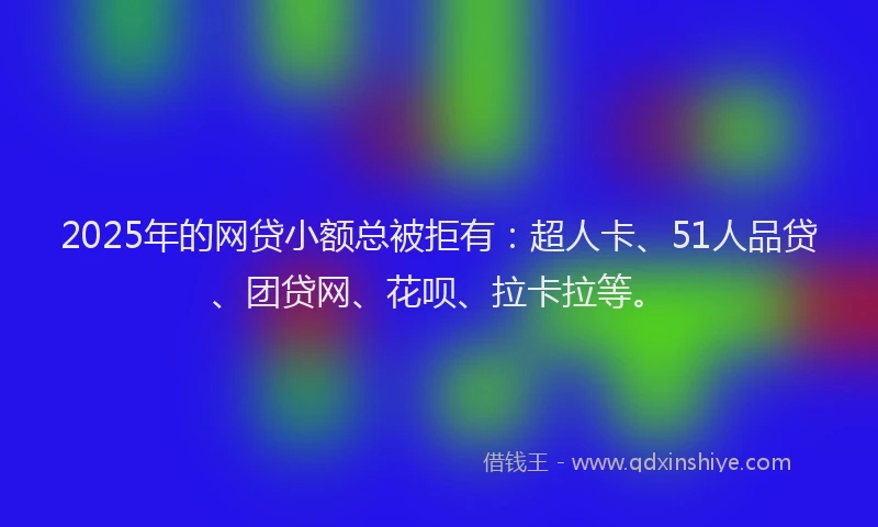 2025年的网贷小额总被拒有：超人卡、51人品贷、团贷网、花呗、拉卡拉等。