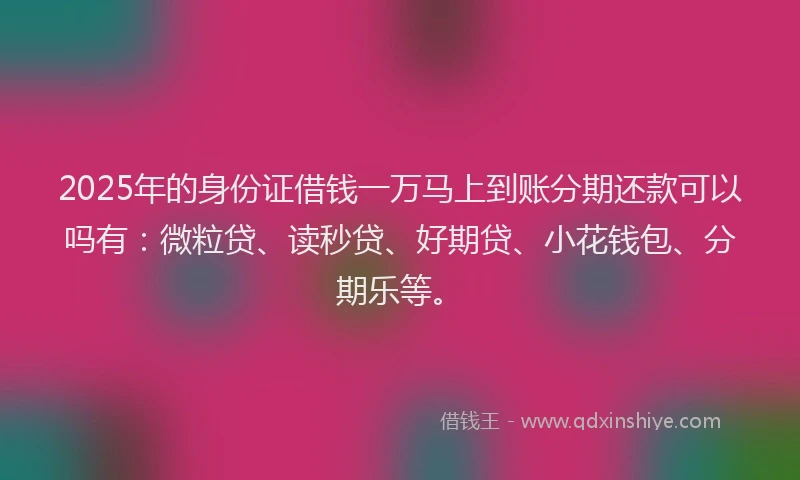 2025年的身份证借钱一万马上到账分期还款可以吗有：微粒贷、读秒贷、好期贷、小花钱包、分期乐等。