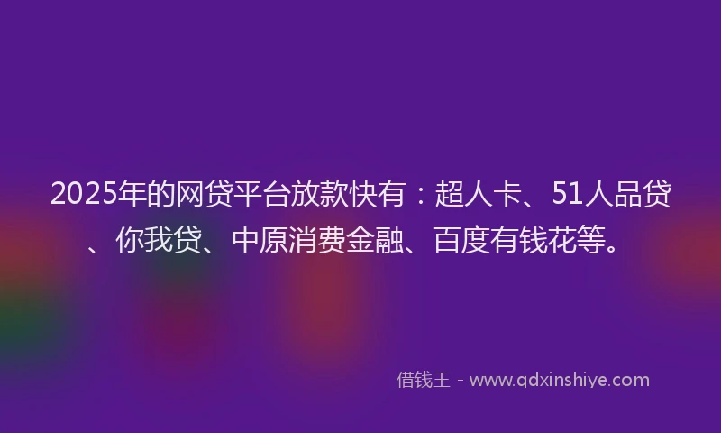 2025年的网贷平台放款快有：超人卡、51人品贷、你我贷、中原消费金融、百度有钱花等。
