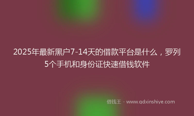 2025年最新黑户7-14天的借款平台是什么，罗列5个手机和身份证快速借钱软件