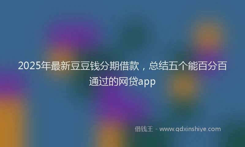 2025年最新豆豆钱分期借款，总结五个能百分百通过的网贷app