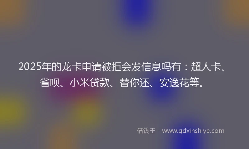 2025年的龙卡申请被拒会发信息吗有：超人卡、省呗、小米贷款、替你还、安逸花等。