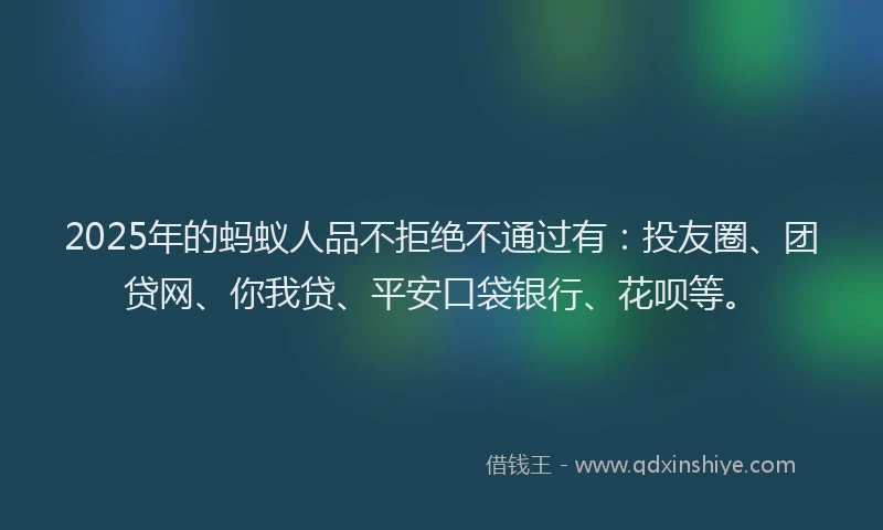 2025年的蚂蚁人品不拒绝不通过有：投友圈、团贷网、你我贷、平安口袋银行、花呗等。