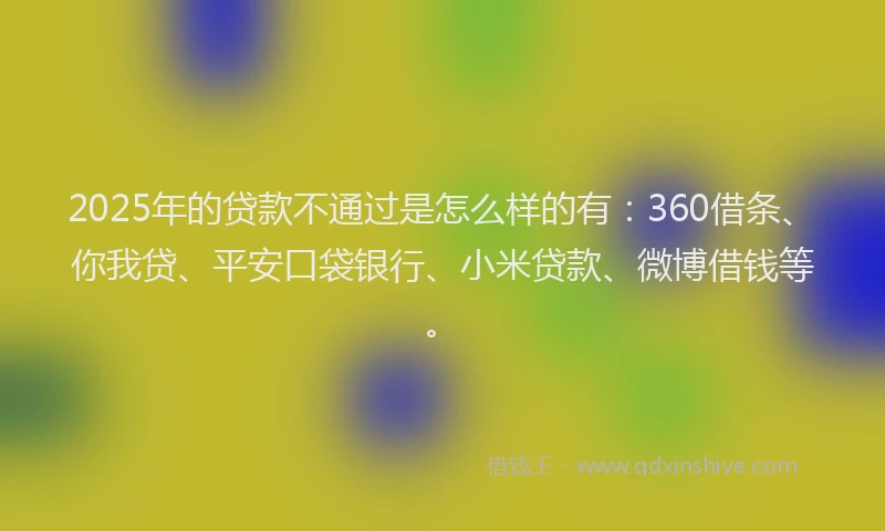 2025年的贷款不通过是怎么样的有：360借条、你我贷、平安口袋银行、小米贷款、微博借钱等。