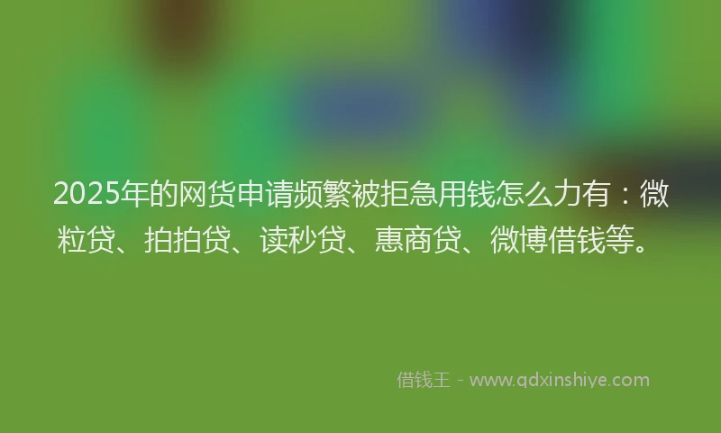 2025年的网货申请频繁被拒急用钱怎么力有：微粒贷、拍拍贷、读秒贷、惠商贷、微博借钱等。