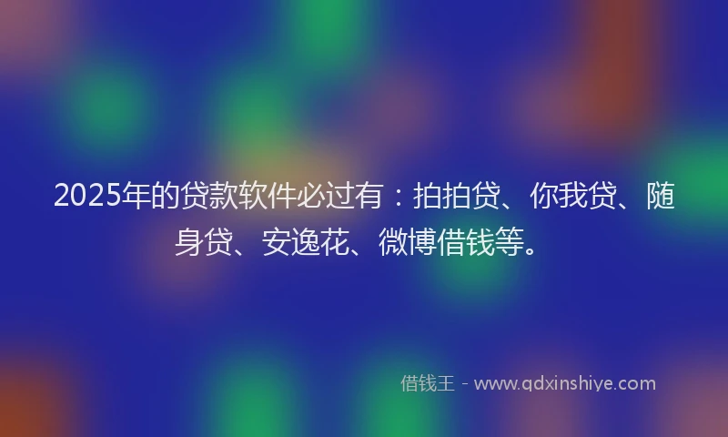 2025年的贷款软件必过有：拍拍贷、你我贷、随身贷、安逸花、微博借钱等。