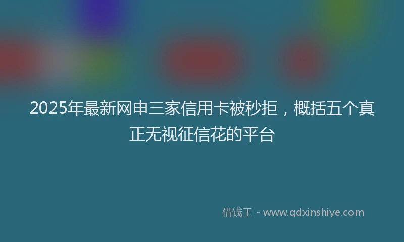 2025年最新网申三家信用卡被秒拒，概括五个真正无视征信花的平台