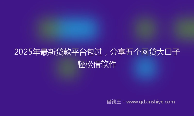 2025年最新贷款平台包过，分享五个网贷大口子轻松借软件