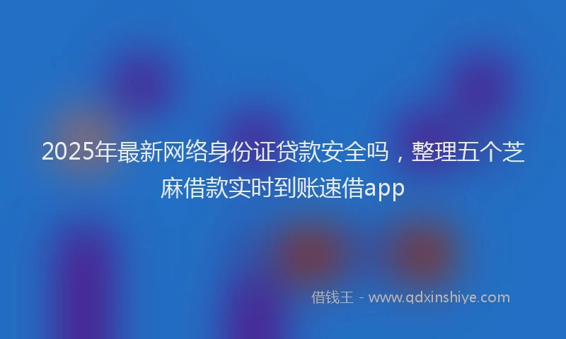 2025年最新网络身份证贷款安全吗，整理五个芝麻借款实时到账速借app