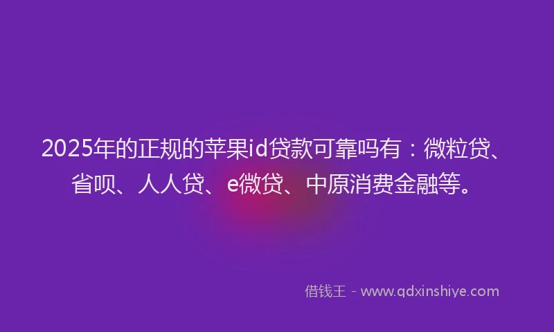 2025年的正规的苹果id贷款可靠吗有：微粒贷、省呗、人人贷、e微贷、中原消费金融等。