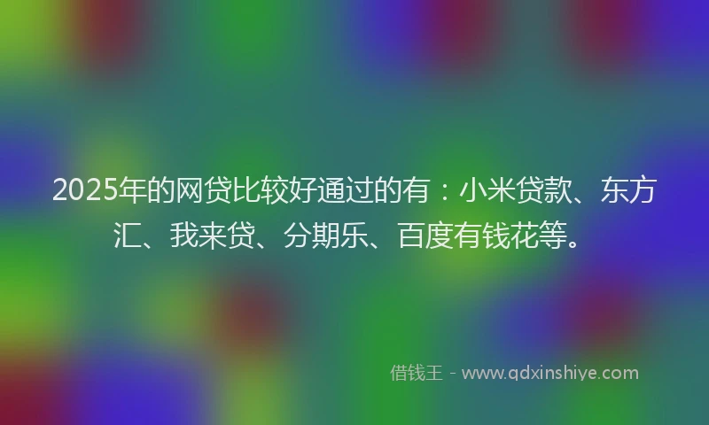 2025年的网贷比较好通过的有：小米贷款、东方汇、我来贷、分期乐、百度有钱花等。