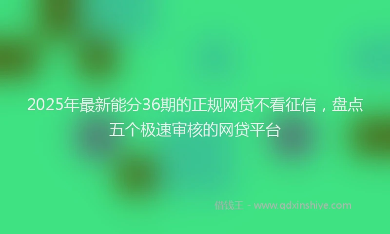 2025年最新能分36期的正规网贷不看征信，盘点五个极速审核的网贷平台