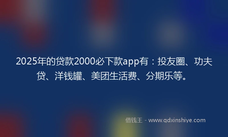 2025年的贷款2000必下款app有：投友圈、功夫贷、洋钱罐、美团生活费、分期乐等。