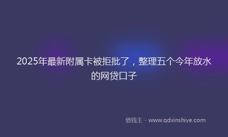 2025年最新附属卡被拒批了，整理五个今年放水的网贷口子