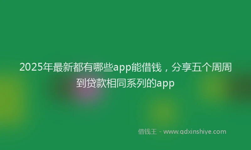 2025年最新都有哪些app能借钱，分享五个周周到贷款相同系列的app