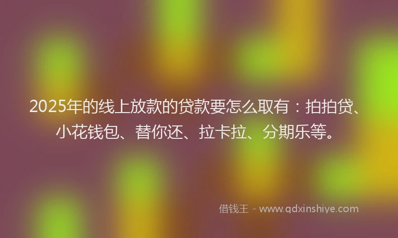 2025年的线上放款的贷款要怎么取有：拍拍贷、小花钱包、替你还、拉卡拉、分期乐等。