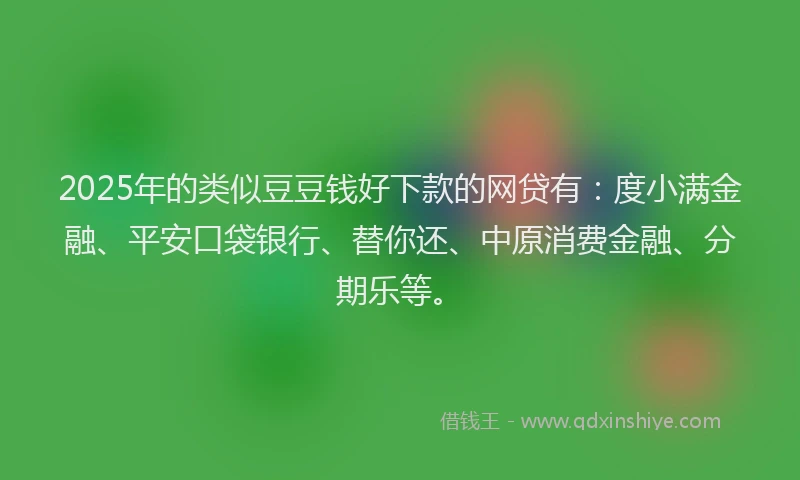 2025年的类似豆豆钱好下款的网贷有：度小满金融、平安口袋银行、替你还、中原消费金融、分期乐等。