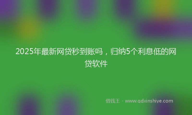 2025年最新网贷秒到账吗，归纳5个利息低的网贷软件