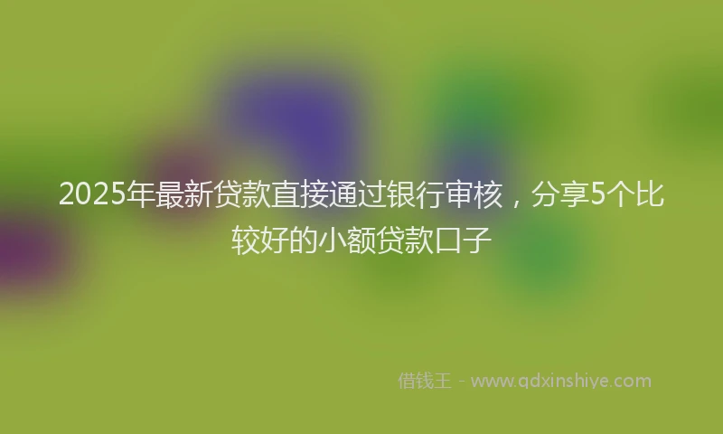 2025年最新贷款直接通过银行审核，分享5个比较好的小额贷款口子