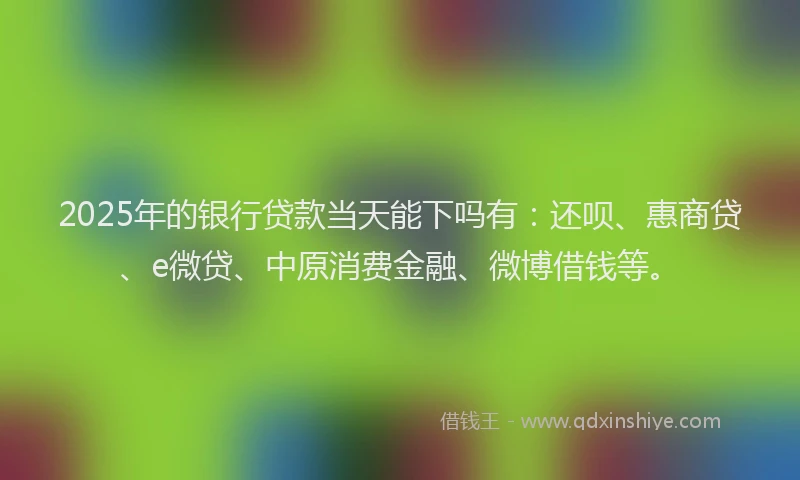 2025年的银行贷款当天能下吗有：还呗、惠商贷、e微贷、中原消费金融、微博借钱等。