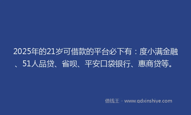 2025年的21岁可借款的平台必下有：度小满金融、51人品贷、省呗、平安口袋银行、惠商贷等。