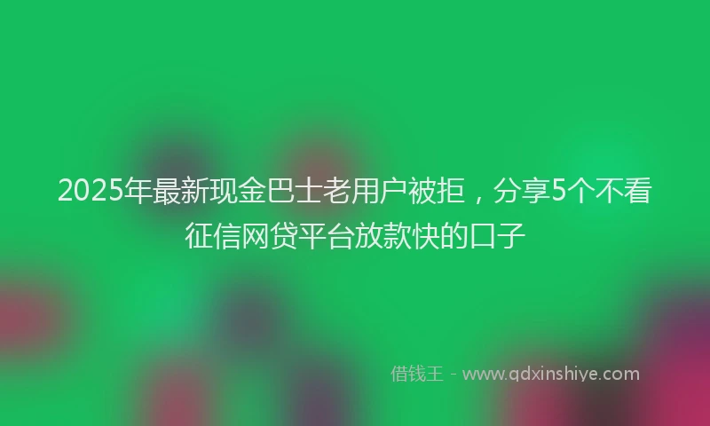 2025年最新现金巴士老用户被拒，分享5个不看征信网贷平台放款快的口子