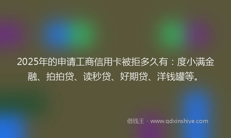 2025年的申请工商信用卡被拒多久有：度小满金融、拍拍贷、读秒贷、好期贷、洋钱罐等。