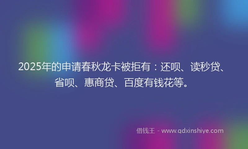 2025年的申请春秋龙卡被拒有：还呗、读秒贷、省呗、惠商贷、百度有钱花等。