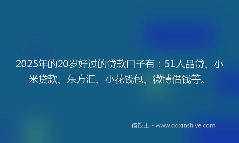 2025年的20岁好过的贷款口子有：51人品贷、小米贷款、东方汇、小花钱包、微博借钱等。
