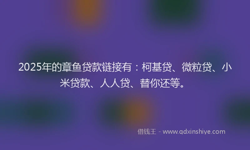 2025年的章鱼贷款链接有：柯基贷、微粒贷、小米贷款、人人贷、替你还等。
