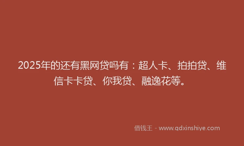 2025年的还有黑网贷吗有：超人卡、拍拍贷、维信卡卡贷、你我贷、融逸花等。