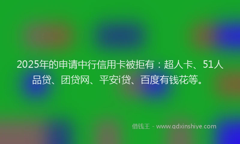 2025年的申请中行信用卡被拒有：超人卡、51人品贷、团贷网、平安i贷、百度有钱花等。