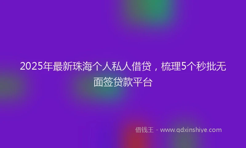 2025年最新珠海个人私人借贷，梳理5个秒批无面签贷款平台