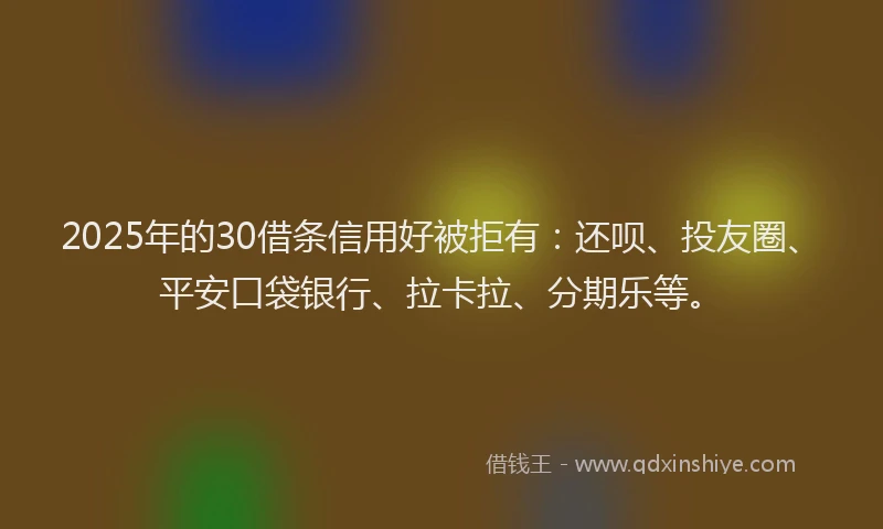 2025年的30借条信用好被拒有：还呗、投友圈、平安口袋银行、拉卡拉、分期乐等。