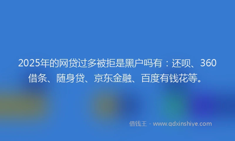 2025年的网贷过多被拒是黑户吗有：还呗、360借条、随身贷、京东金融、百度有钱花等。