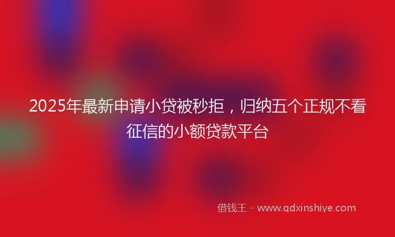 2025年最新申请小贷被秒拒，归纳五个正规不看征信的小额贷款平台